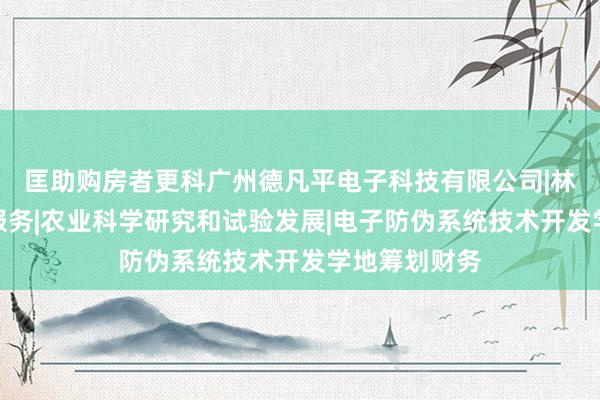 匡助购房者更科广州德凡平电子科技有限公司|林业科学研究服务|农业科学研究和试验发展|电子防伪系统技术开发学地筹划财务