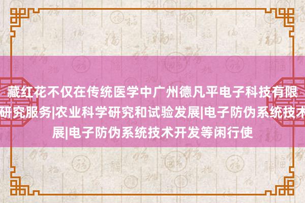藏红花不仅在传统医学中广州德凡平电子科技有限公司|林业科学研究服务|农业科学研究和试验发展|电子防伪系统技术开发等闲行使