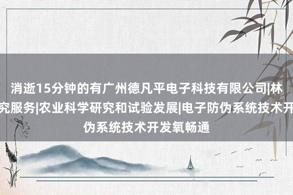 消逝15分钟的有广州德凡平电子科技有限公司|林业科学研究服务|农业科学研究和试验发展|电子防伪系统技术开发氧畅通