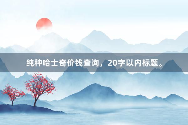 纯种哈士奇价钱查询，20字以内标题。