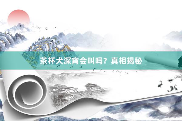 茶杯犬深宵会叫吗？真相揭秘