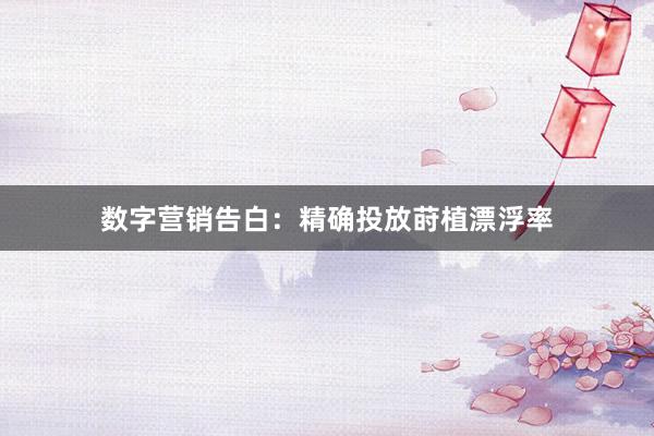 数字营销告白：精确投放莳植漂浮率